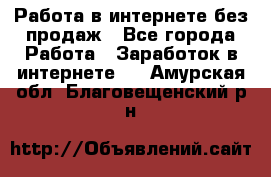 Работа в интернете без продаж - Все города Работа » Заработок в интернете   . Амурская обл.,Благовещенский р-н